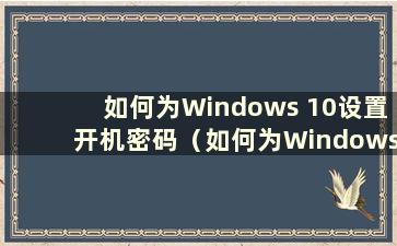 如何为Windows 10设置开机密码（如何为Windows 10系统设置开机密码？）